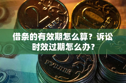济南借条的有效期怎么算？诉讼时效过期怎么办？