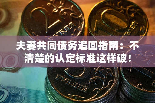 济南夫妻共同债务追回指南：不清楚的认定标准这样破！