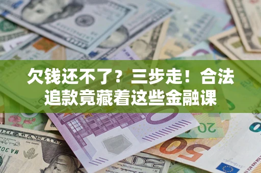 济南欠钱还不了？三步走！合法追款竟藏着这些金融课