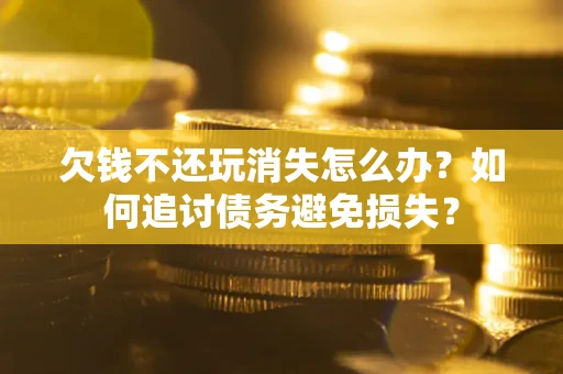济南欠钱不还玩消失怎么办？如何追讨债务避免损失？