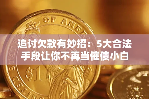 济南追讨欠款有妙招：5大合法手段让你不再当催债小白
