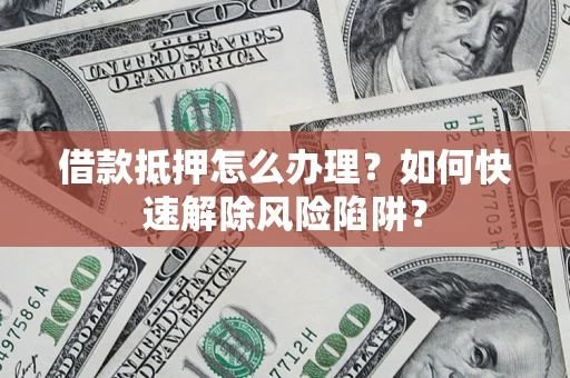 济南借款抵押怎么办理？如何快速解除风险陷阱？