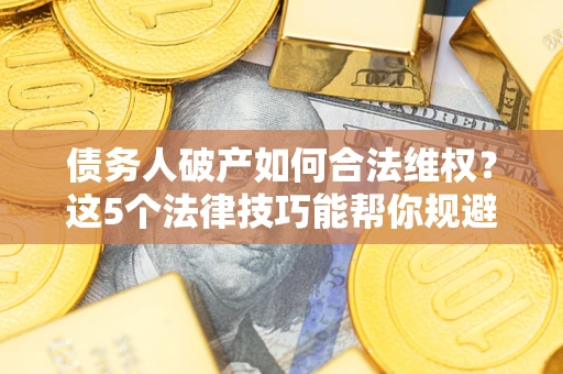 济南债务人破产如何合法维权？这5个法律技巧能帮你规避风险
