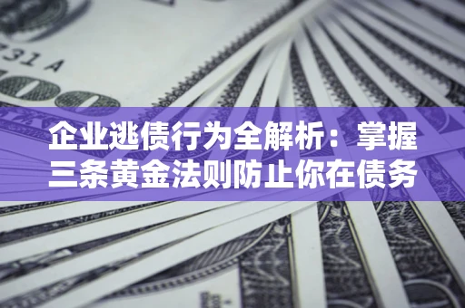 济南企业逃债行为全解析：掌握三条黄金法则防止你在债务乱局中“踩雷”