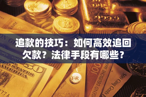 济南追款的技巧：如何高效追回欠款？法律手段有哪些？