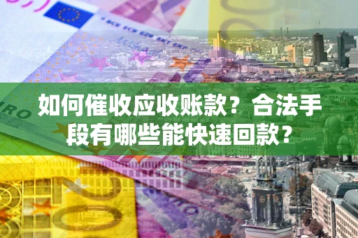 济南如何催收应收账款？合法手段有哪些能快速回款？