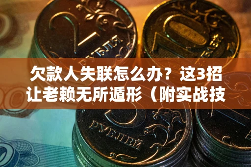 济南欠款人失联怎么办？这3招让老赖无所遁形（附实战技巧）