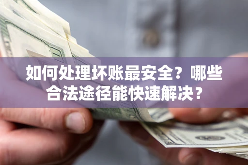 济南如何处理坏账最安全？哪些合法途径能快速解决？