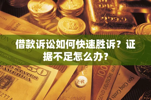 济南借款诉讼如何快速胜诉？证据不足怎么办？