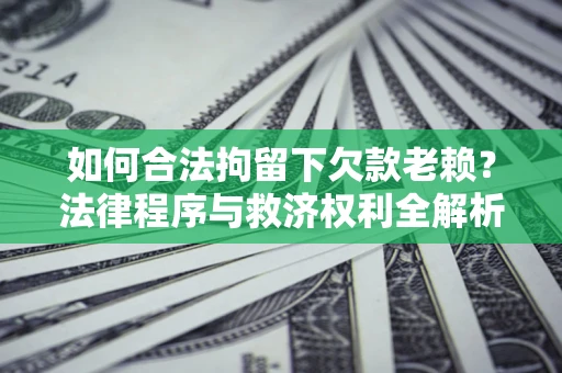 济南如何合法拘留下欠款老赖？法律程序与救济权利全解析