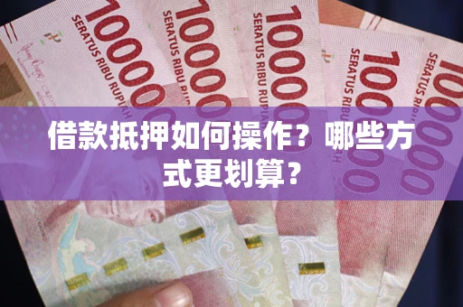 济南借款抵押如何操作？哪些方式更划算？
