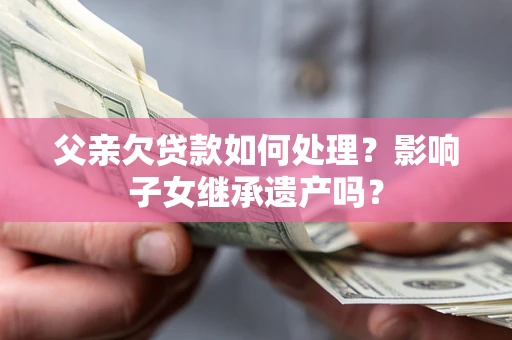济南父亲欠贷款如何处理?影响子女继承遗产吗? 济南父亲欠贷款如何处理?影响子女继承遗产吗?