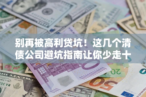 济南别再被高利贷坑！这几个清债公司避坑指南让你少走十年弯路