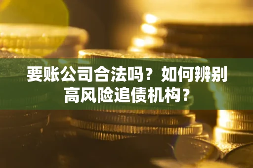 济南要账公司合法吗？如何辨别高风险追债机构？