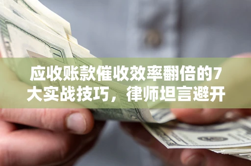 济南应收账款催收效率翻倍的7大实战技巧，律师坦言避开这些法律雷区最关键
