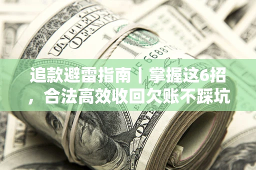 济南追款避雷指南｜掌握这6招，合法高效收回欠账不踩坑