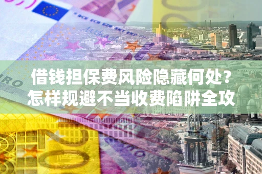 济南借钱担保费风险隐藏何处？怎样规避不当收费陷阱全攻略！