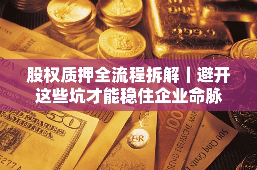 济南股权质押全流程拆解｜避开这些坑才能稳住企业命脉