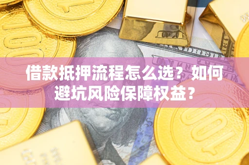 济南借款抵押流程怎么选？如何避坑风险保障权益？