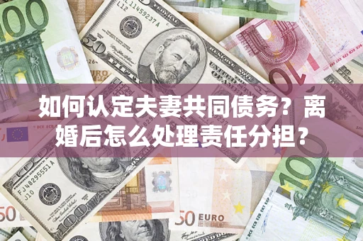 济南如何认定夫妻共同债务？离婚后怎么处理责任分担？