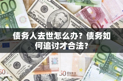 济南债务人去世怎么办？债务如何追讨才合法？