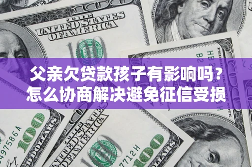 济南父亲欠贷款孩子有影响吗？怎么协商解决避免征信受损？