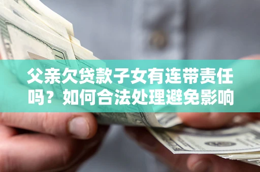 济南父亲欠贷款子女有连带责任吗？如何合法处理避免影响？