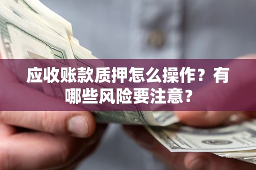 济南应收账款质押怎么操作？有哪些风险要注意？