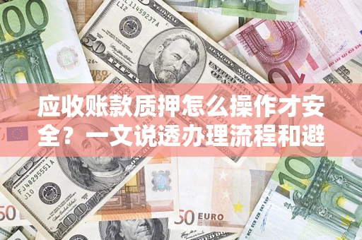 济南应收账款质押怎么操作才安全？一文说透办理流程和避险绝招